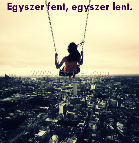 Egyszer fent Egyszer fent
Egyszer fent, egyszer lent.