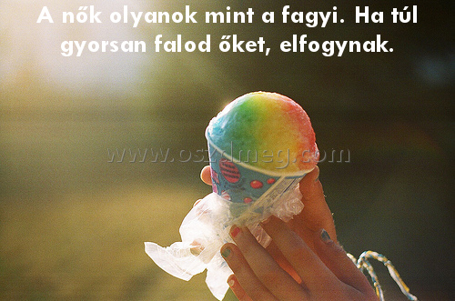 A nők olyanok mint
 
A nők olyanok mint a fagyi. Ha túl gyorsan falod őket, elfogynak.