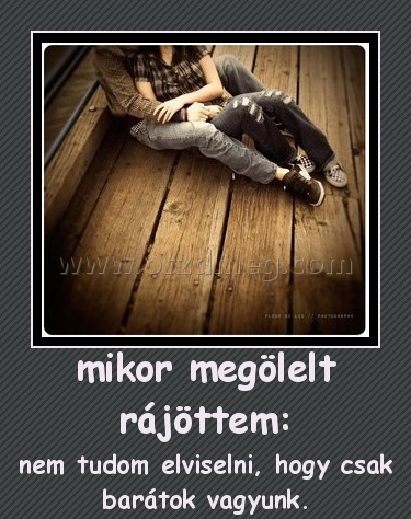 mikor megölelt rájöttem:
 
nem tudom elviselni, hogy csak barátok vagyunk.