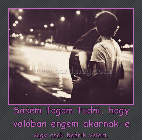 Sosem fogom tudni, hogy valóban engem akarnak-e
 
vagy csak beérik velem.