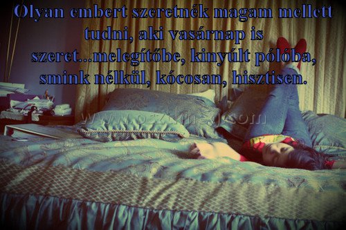 Olyan embert szeretnék magam
 
Olyan embert szeretnék magam mellett tudni, aki vasárnap is szeret...melegítőbe, kinyúlt pólóba, smink nélkül, kócosan, hisztisen.