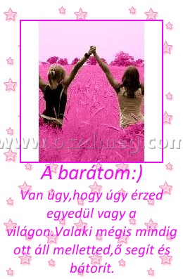 A barátom
 
Van úgy,hogy úgy érzed egyedül vagy a világon.Valaki mégis mindig ott áll melletted,ő segít és bátorít.