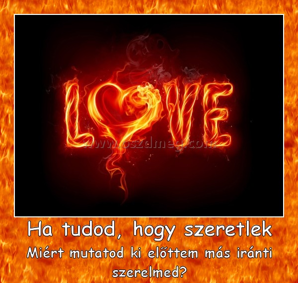 Ha tudod, hogy szeretlek
 
Miért mutatod ki előttem más iránti szerelmed?