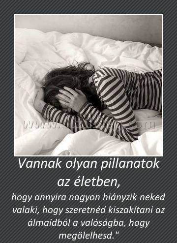 Vannak olyan pillanatok az életben,
 
hogy annyira nagyon hiányzik neked valaki, hogy szeretnéd kiszakítani az álmaidból a valóságba, hogy megölelhesd.