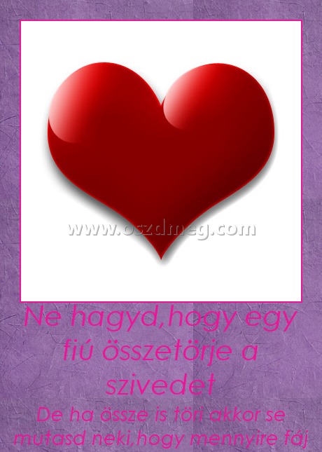 Ne hagyd,hogy egy fiú összetörje a szivedet
 
De ha össze is töri akkor se mutasd neki,hogy mennyire fáj