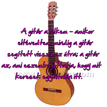 A gitár a lelkem
 
A gitár a lelkem - amikor eltévedtem, mindig a gitár segített vissza az útra; a gitár az, ami eszembe juttatja, hogy mit keresek egyáltalán itt. 