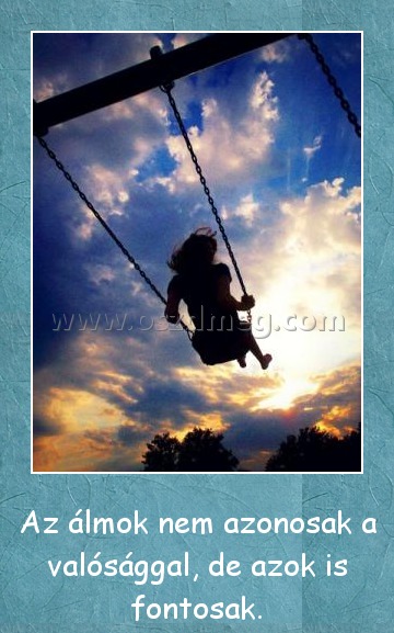 Az álmok Az álmok
Az álmok nem azonosak a valósággal, de azok is fontosak.