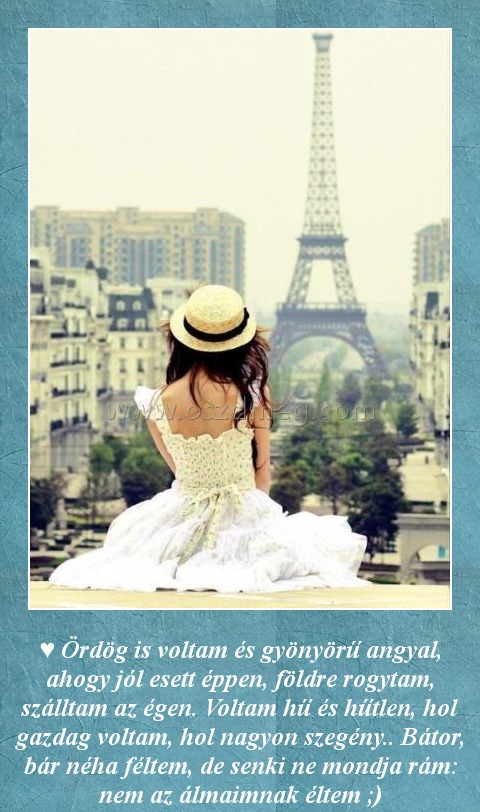 Ördög is voltam
 
♥ Ördög is voltam és gyönyörű angyal, ahogy jól esett éppen, földre rogytam, szálltam az égen. Voltam hű és hűtlen, hol gazdag voltam, hol nagyon szegény.. Bátor, bár néha féltem, de senki ne mondja rám: nem az álmaimnak éltem ;)
