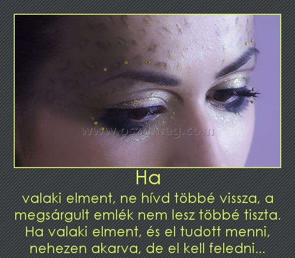 Ha Ha
valaki elment, ne hívd többé vissza, a megsárgult emlék nem lesz többé tiszta. Ha valaki elment, és el tudott menni, nehezen akarva, de el kell feledni...