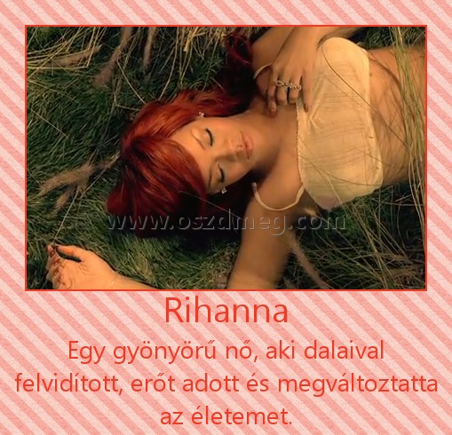 Rihanna
 
Egy gyönyörű nő, aki dalaival felvidított, erőt adott és megváltoztatta az életemet.