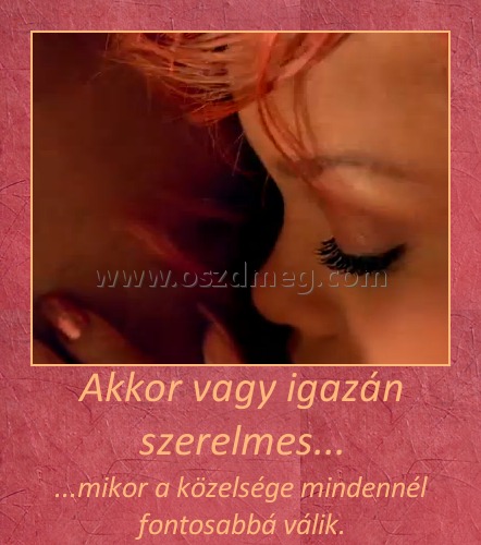 Akkor vagy igazán szerelmes...
 
...mikor a közelsége mindennél fontosabbá válik.