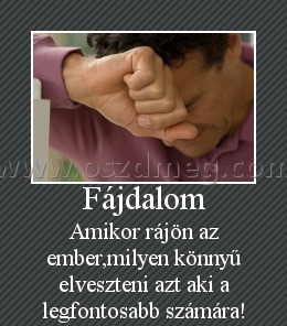 Fájdalom
 
Amikor rájön az ember,milyen könnyű elveszteni azt aki a legfontosabb számára!