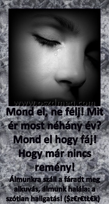 Mondd el, ne félj
 
Álmunkra száll a fáradt meg alkuvás, álmunk halála: a szótlan hallgatás! ($z€r€tŁ€k)  