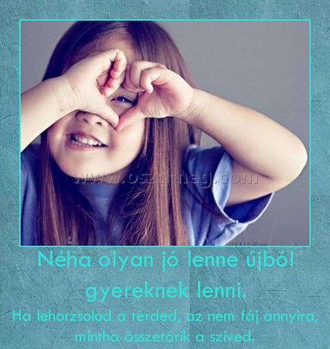 Néha olyan jó lenne újból gyereknek lenni.
 
Ha lehorzsolod a térded, az nem fáj annyira, mintha összetörik a szíved.