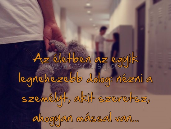 Az életben az egyik
 
Az életben az egyik legnehezebb dolog: nézni a személyt, akit szeretsz, ahogyan mással van...