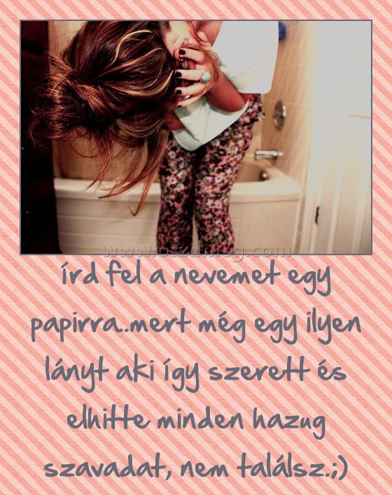 írd fel a nevemet egy papirra..mert még egy ilyen lányt aki így szerett és elhitte minden hazug szavadat, nem találsz.;) írd fel a nevemet egy papirra..mert még egy ilyen lányt aki így szerett és elhitte minden hazug szavadat, nem találsz.;)