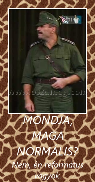 Mondja, maga normális?
 
Nem, én református vagyok.