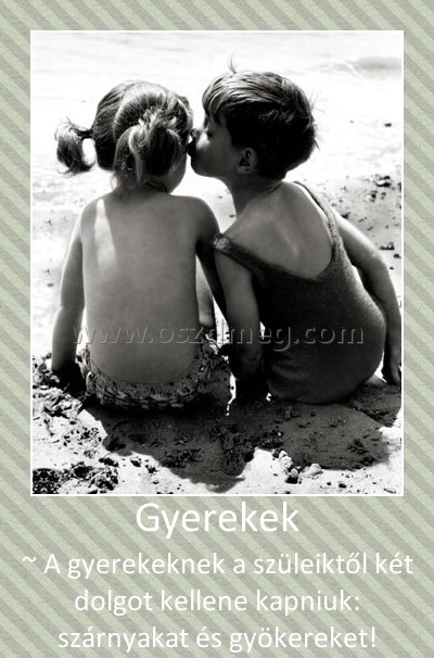 Gyerekek
 
~ A gyerekeknek a szüleiktől két dolgot kellene kapniuk: szárnyakat és gyökereket!