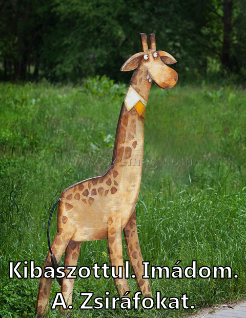 Kibaszottul. Imádom. A. Zsiráfokat.
 
Kibaszottul. Imádom. A. Zsiráfokat.