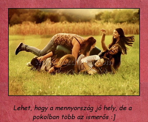 Mennyország
 
Lehet, hogy a mennyország jó hely, de a pokolban több az ismerős :]