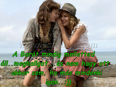 A Barát mindig melletted
 
A Barát mindig melletted áll..meghallgat...és nem hagy ott akkor sem, ha más mindenki igen..:))