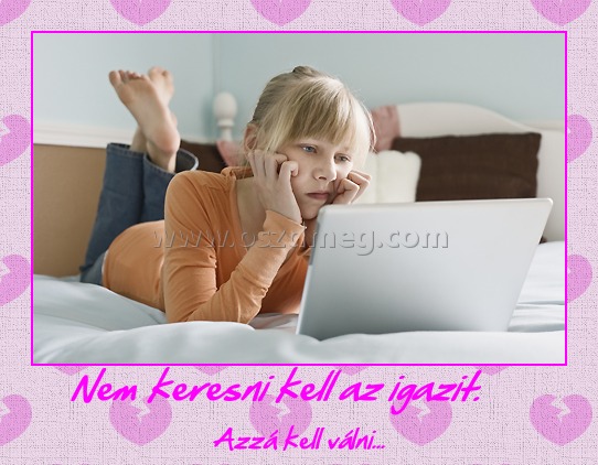 Nem keresni kell az igazit. Nem keresni kell az igazit.
Azzá kell válni...