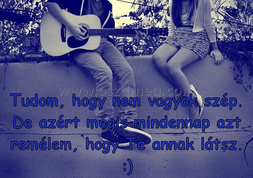 Tudom
 
Tudom, hogy nem vagyok szép. De azért mégis mindennap azt remélem, hogy Te annak látsz. :)