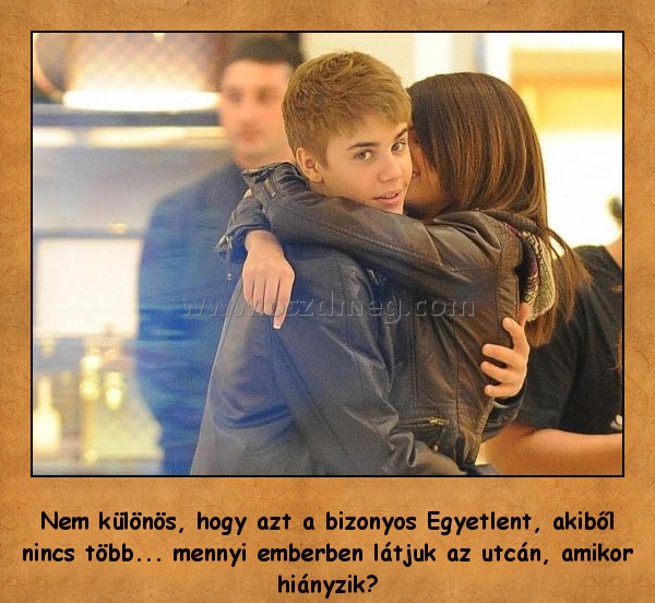 Nem különös?
 
Nem különös, hogy azt a bizonyos Egyetlent, akiből nincs több... mennyi emberben látjuk az utcán, amikor hiányzik?