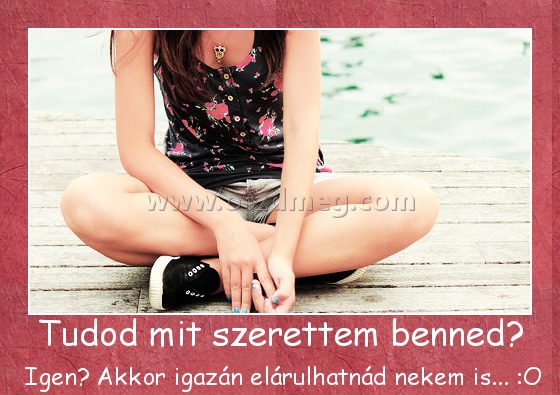 Tudod mit szerettem benned?
 
 Igen? Akkor igazán elárulhatnád nekem is... :O