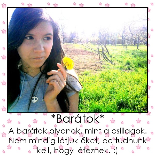 *Barátok*
 
A barátok olyanok, mint a csillagok. Nem mindig látjuk őket, de tudnunk kell, hogy léteznek. :)