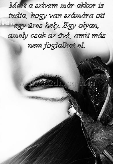 Mert a szívem már
 
Mert a szívem már akkor is tudta, hogy van számára ott egy üres hely. Egy olyan, amely csak az övé, amit más nem foglalhat el.