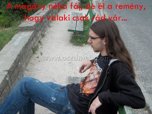 A magány néha fáj
 
A magány néha fáj, de él a remény, hogy valaki csak rád vár...
