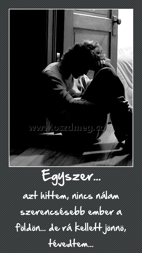 Egyszer...
 
azt hittem, nincs nálam szerencsésebb ember a földön... de rá kellett jönnö, tévedtem...