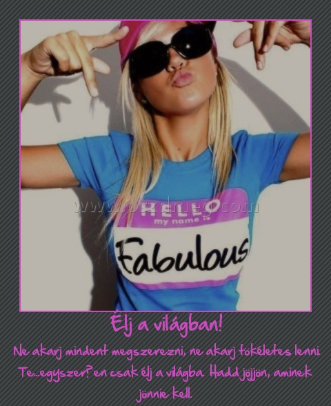 Élj a világban!
 
 Ne akarj mindent megszerezni, ne akarj tökéletes lenni. Te...egyszerűen csak élj a világba. Hadd jöjjön, aminek jönnie kell.