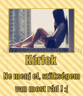 Kérlek Kérlek
Ne menj el, szükségem van most rád ! :|