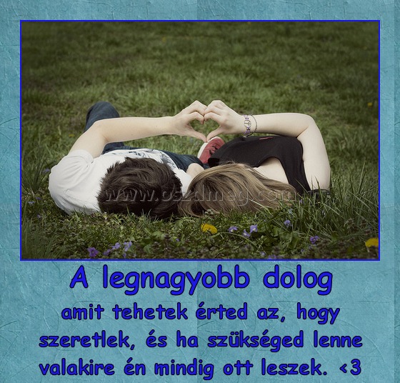 A legnagyobb dolog
 
amit tehetek érted az, hogy szeretlek, és ha szükséged lenne valakire én mindig ott leszek. <3