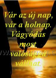 Vár az új nap
 
Vár az új nap, vár a holnap. Vágyódás most valósággá vállhat.