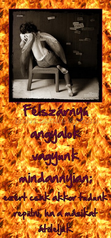 Félszárnyú angyalok vagyunk mindannyian;
 
ezért csak akkor tudunk repülni, ha a másikat átöleljük.