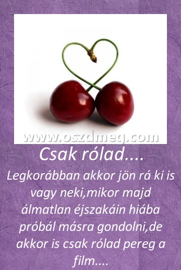 Csak rólad....
 
Legkorábban akkor jön rá ki is vagy neki,mikor majd álmatlan éjszakáin hiába próbál másra gondolni,de akkor is csak rólad pereg a film....