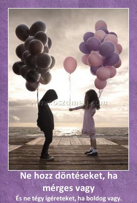 Ne hozz döntéseket, ha mérges vagy
 
És ne tégy ígéreteket, ha boldog vagy.