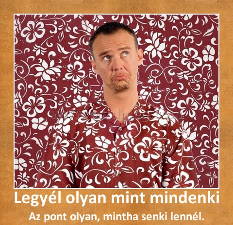 Legyél olyan mint mindenki Legyél olyan mint mindenki
Az pont olyan, mintha senki lennél.