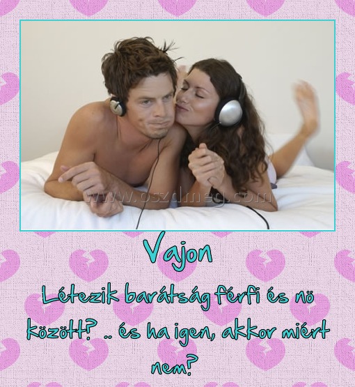 Vajon
 
Létezik barátság férfi és nö között? .. és ha igen, akkor miért nem? 