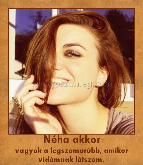 Néha akkor
 
vagyok a legszomorúbb, amikor vidámnak látszom.