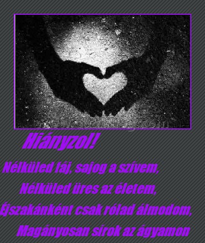 Hiányzol!
 
Nélküled fáj, sajog a szívem, Nélküled üres az életem, Éjszakánként csak rólad álmodom, Magányosan sírok az ágyamon