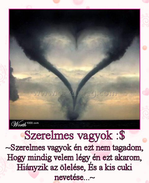 Szerelmes vagyok :$
 
~Szerelmes vagyok én ezt nem tagadom, Hogy mindig velem légy én ezt akarom, Hiányzik az ölelése, És a kis cuki nevetése...~