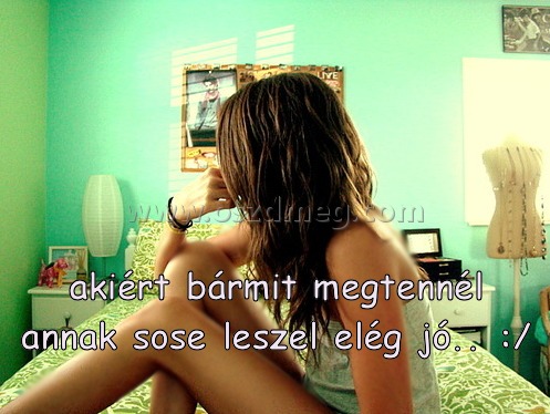akiért bármit megtennél annak
 
akiért bármit megtennél annak sose leszel elég jó.. :/ 