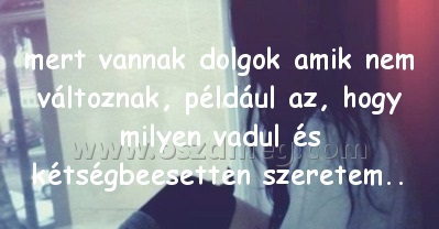 mert vannak dolgok amik
 
mert vannak dolgok amik nem változnak, például az, hogy milyen vadul és kétségbeesetten szeretem..