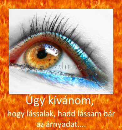 Úgy kívánom, Úgy kívánom,
hogy lássalak, hadd lássam bár az árnyadat....