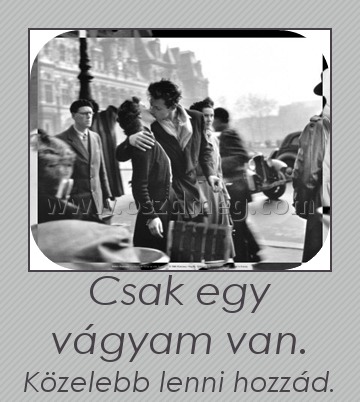 Csak egy vágyam van. Csak egy vágyam van.
Közelebb lenni hozzád.