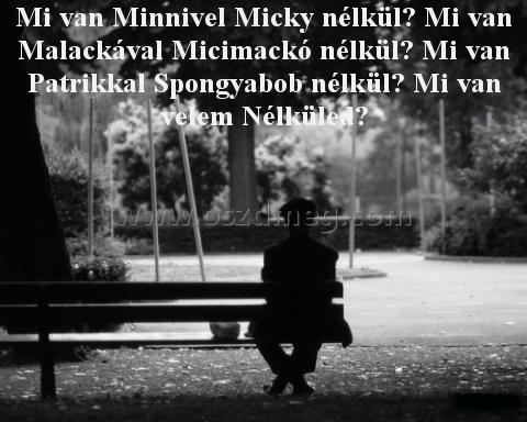 Mi van Minnivel Micky Mi van Minnivel Micky
Mi van Minnivel Micky nélkül? Mi van Malackával Micimackó nélkül? Mi van Patrikkal Spongyabob nélkül? Mi van velem Nélküled?